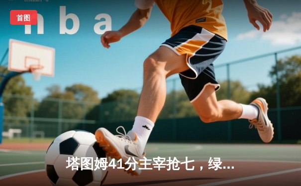 塔图姆41分主宰抢七，绿军客场逆转热火连续三年挺进总决赛