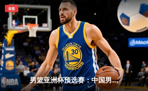 男篮亚洲杯预选赛：中国男篮末节崩盘不敌日本，无缘连续20场不败纪录