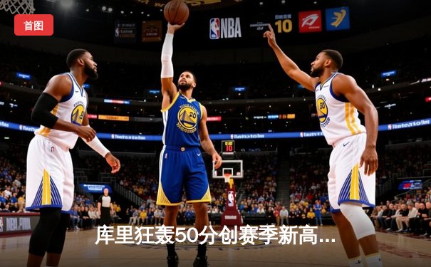 库里狂轰50分创赛季新高，勇士加时险胜凯尔特人延续主场不败金身