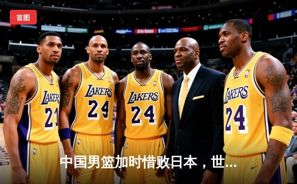 中国男篮加时惜败日本，世界杯预选赛客场遭遇强敌挑战