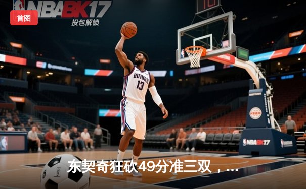东契奇狂砍49分准三双，独行侠加时险胜篮网迎五连胜