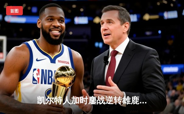 凯尔特人加时鏖战逆转雄鹿，塔图姆36分率队锁定东部决赛席位