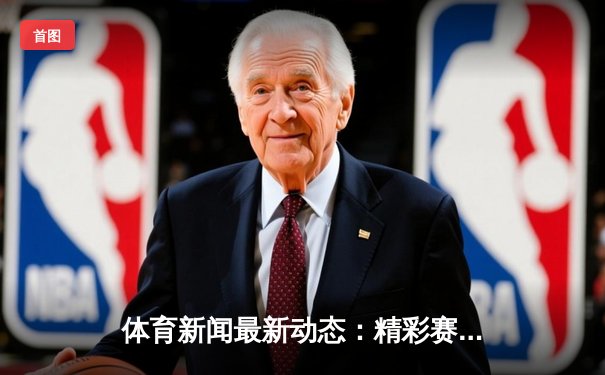 体育新闻最新动态：精彩赛事回顾